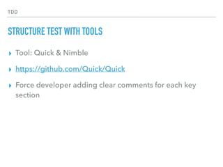 TDD
STRUCTURE TEST WITH TOOLS
▸ Tool: Quick & Nimble
▸ https://github.com/Quick/Quick
▸ Force developer adding clear comments for each key
section
 