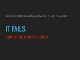 IT FAILS.
COMPILATION ERROR IS TDD ERROR
func calculateAreaOfSquare(w: Int, h: Int) -> Double { }
 