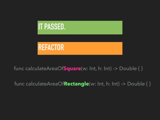 IT PASSED.
REFACTOR
func calculateAreaOfRectangle(w: Int, h: Int) -> Double { }
func calculateAreaOfSquare(w: Int, h: Int) -> Double { }
 
