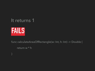 FAILS
func calculateAreaOfRectangle(w: Int, h: Int) -> Double {
return w * h
}
It returns 1
 
