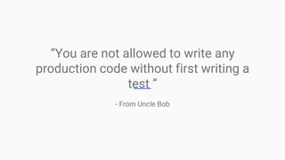 “You are not allowed to write any
production code without first writing a
test ”
- From Uncle Bob
 
