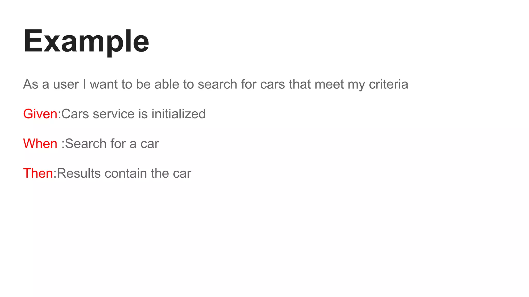 Example
As a user I want to be able to search for cars that meet my criteria
Given:Cars service is initialized
When :Search for a car
Then:Results contain the car
 