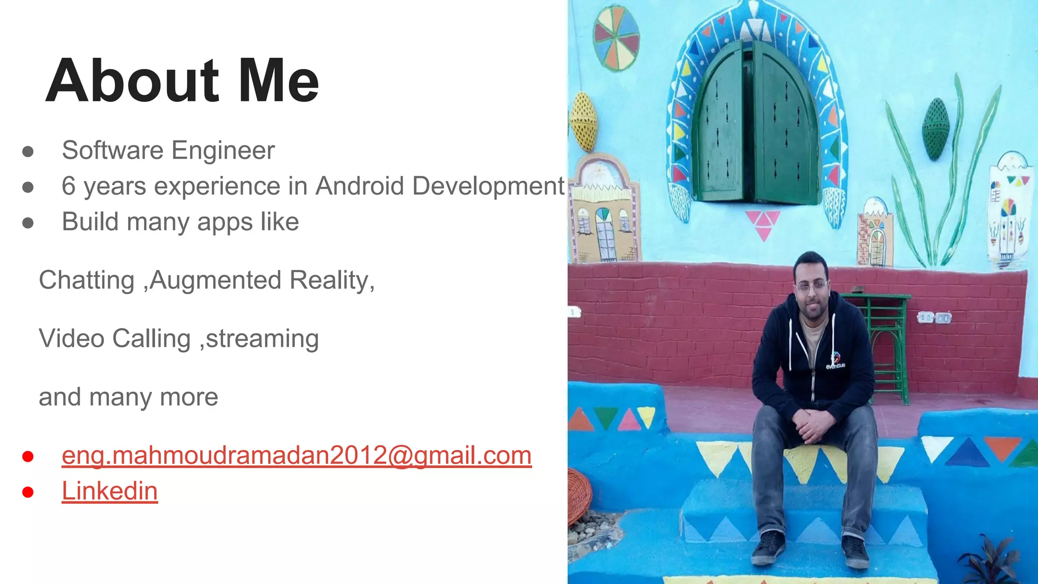 About Me
● Software Engineer
● 6 years experience in Android Development
● Build many apps like
Chatting ,Augmented Reality,
Video Calling ,streaming
and many more
● eng.mahmoudramadan2012@gmail.com
● Linkedin
 