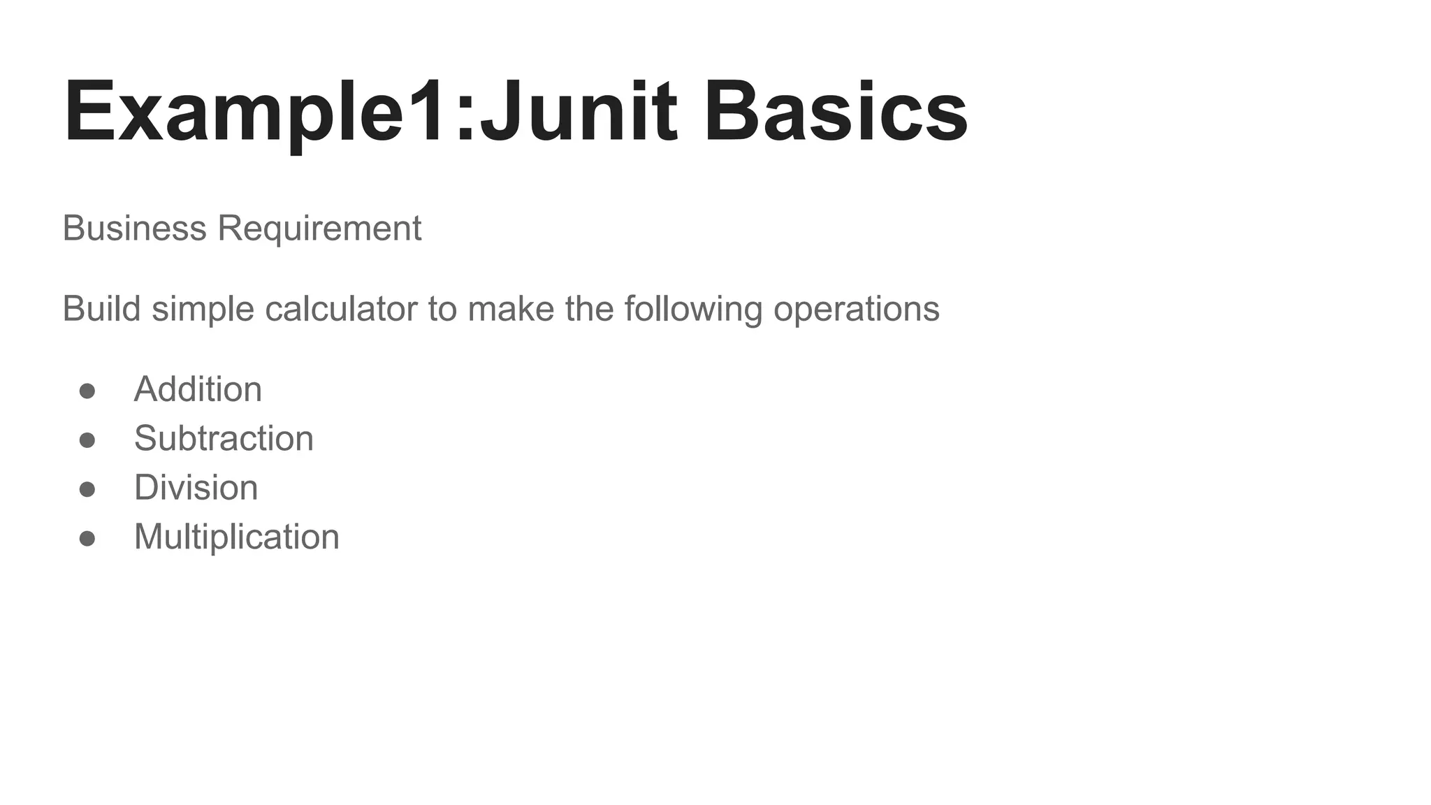 Example1:Junit Basics
Business Requirement
Build simple calculator to make the following operations
● Addition
● Subtraction
● Division
● Multiplication
 