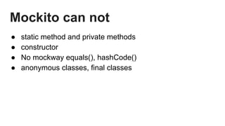 Mockito can not
● static method and private methods
● constructor
● No mockway equals(), hashCode()
● anonymous classes, final classes
 