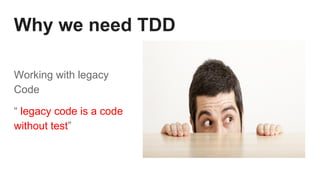 Why we need TDD
Working with legacy
Code
“ legacy code is a code
without test”
 