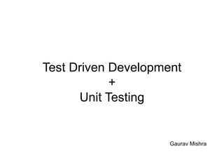 Test Driven Development
+
Unit Testing
Gaurav Mishra
 