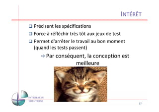 INTÉRÊT
Précisent les spécifications
Force à réfléchir très tôt aux jeux de test
Permet d'arrêter le travail au bon moment
(quand les tests passent)
     Par conséquent, la conception est
                meilleure




                                              17
 
