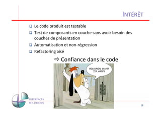 INTÉRÊT
Le code produit est testable
Test de composants en couche sans avoir besoin des
couches de présentation
Automatisation et non-régression
Refactoring aisé
             Confiance dans le code




                                                     18
 