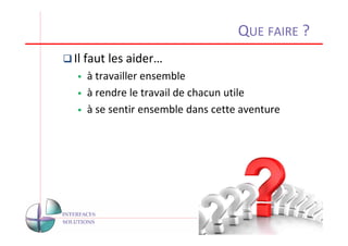 QUE FAIRE ?
Il faut les aider…
  à travailler ensemble
  à rendre le travail de chacun utile
  à se sentir ensemble dans cette aventure




                                             21
 