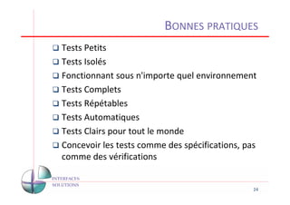 BONNES PRATIQUES
Tests Petits
Tests Isolés
Fonctionnant sous n'importe quel environnement
Tests Complets
Tests Répétables
Tests Automatiques
Tests Clairs pour tout le monde
Concevoir les tests comme des spécifications, pas
comme des vérifications


                                                24
 