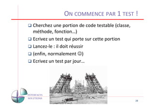 ON COMMENCE PAR 1 TEST !
Cherchez une portion de code testable (classe,
méthode, fonction…)
Ecrivez un test qui porte sur cette portion
Lancez-le : il doit réussir
(enfin, normalement ☺)
Ecrivez un test par jour…




                                                 28
 