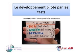 Le développement piloté par les
            tests
     Laurent CARON – lcaron@interfaces-solutions.fr




                                                      1
 