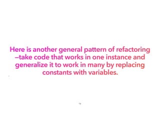 Here is another general pattern of refactoring
—take code that works in one instance and
generalize it to work in many by replacing
constants with variables.
•
16
 
