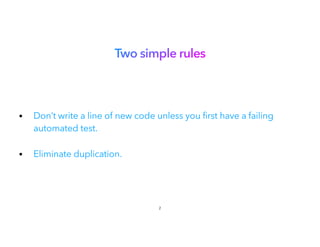 Two simple rules
 
• Don’t write a line of new code unless you first have a failing
automated test.
 
• Eliminate duplication.
2
 