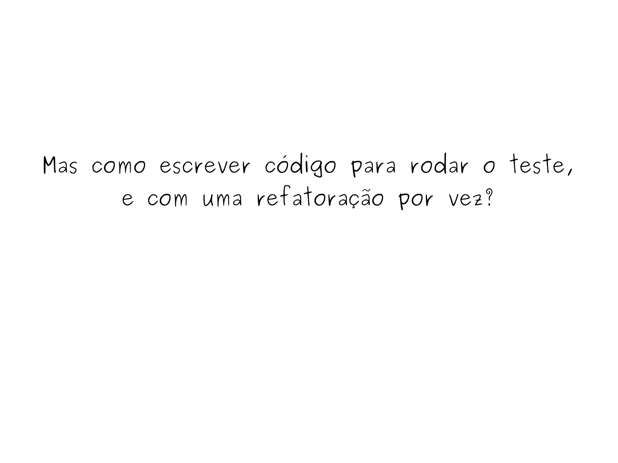 Mas como escrever código para rodar o teste, 
e com uma refatoração por vez? 
 