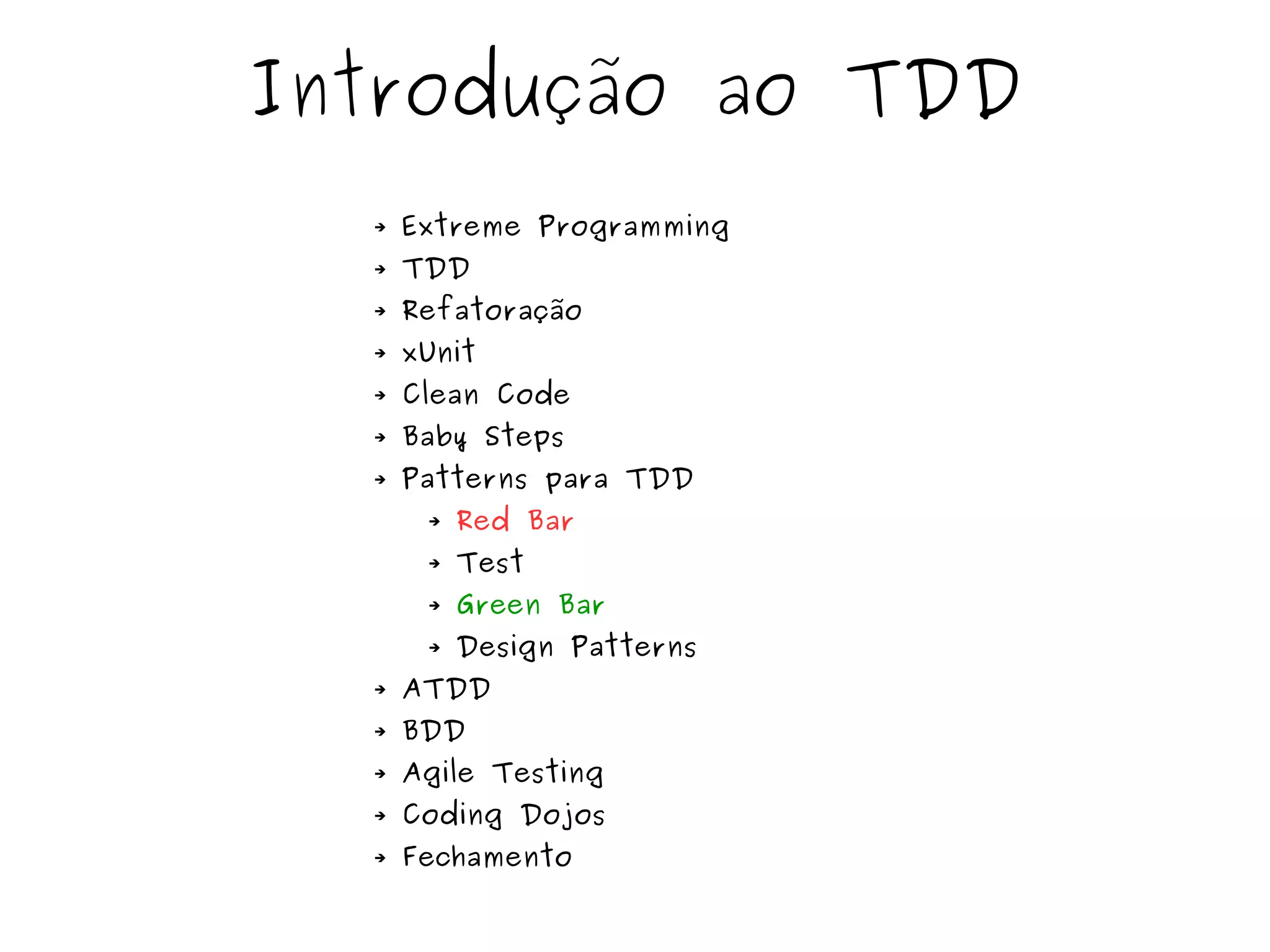 Introdução ao TDD 
➔ Extreme Programming 
➔ TDD 
➔ Refatoração 
➔ xUnit 
➔ Clean Code 
➔ Baby Steps 
➔ Patterns para TDD 
➔ Red Bar 
➔ Test 
➔ Green Bar 
➔ Design Patterns 
➔ ATDD 
➔ BDD 
➔ Agile Testing 
➔ Coding Dojos 
➔ Fechamento 
 