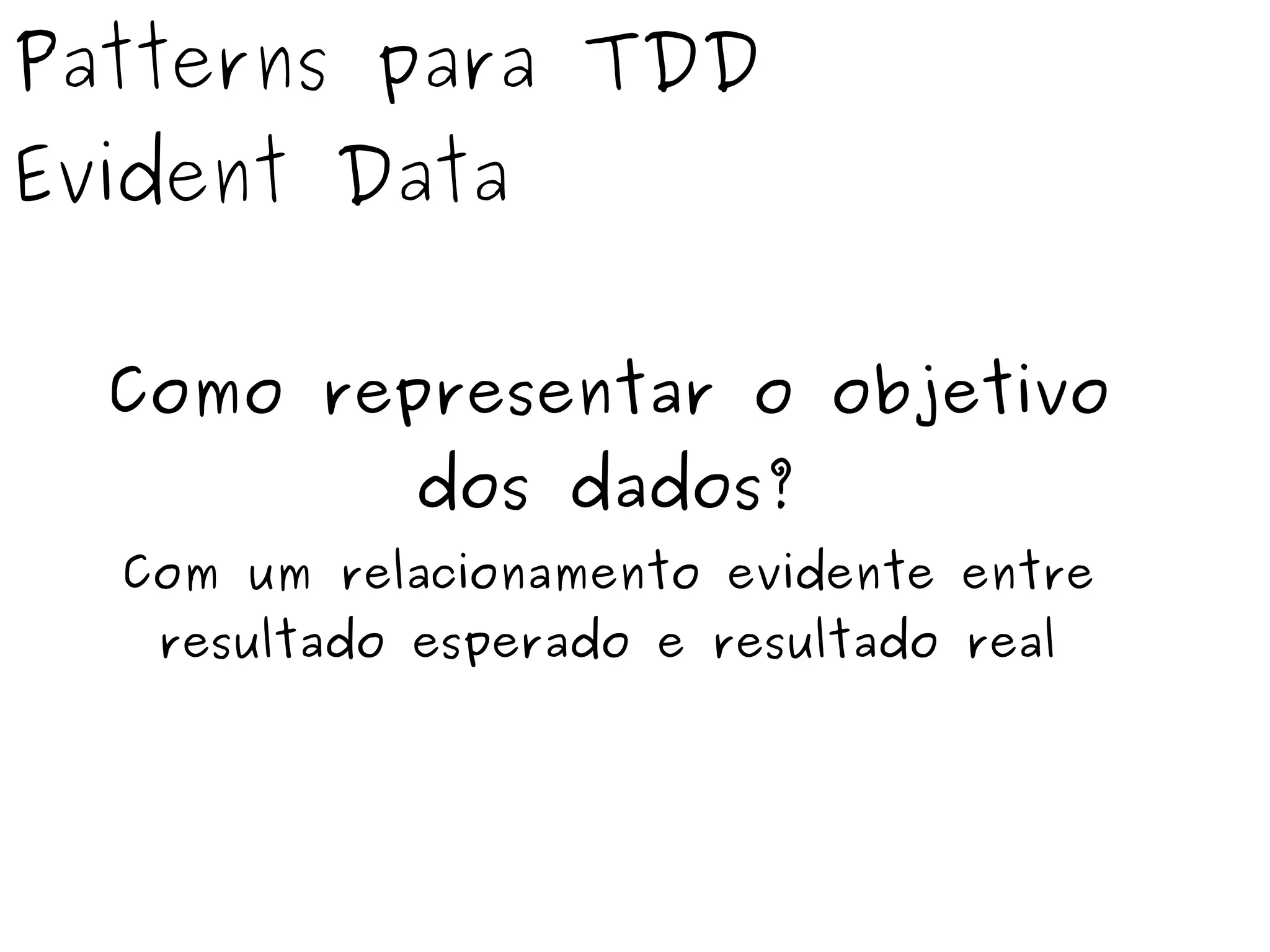 Patterns para TDD 
Evident Data 
Como representar o objetivo 
dos dados? 
Com um relacionamento evidente entre 
resultado esperado e resultado real 
 