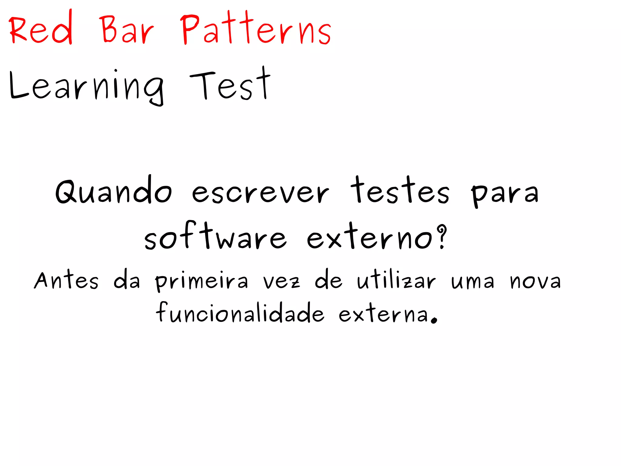 Red Bar Patterns 
Learning Test 
Quando escrever testes para 
software externo? 
Antes da primeira vez de utilizar uma nova 
funcionalidade externa. 
 