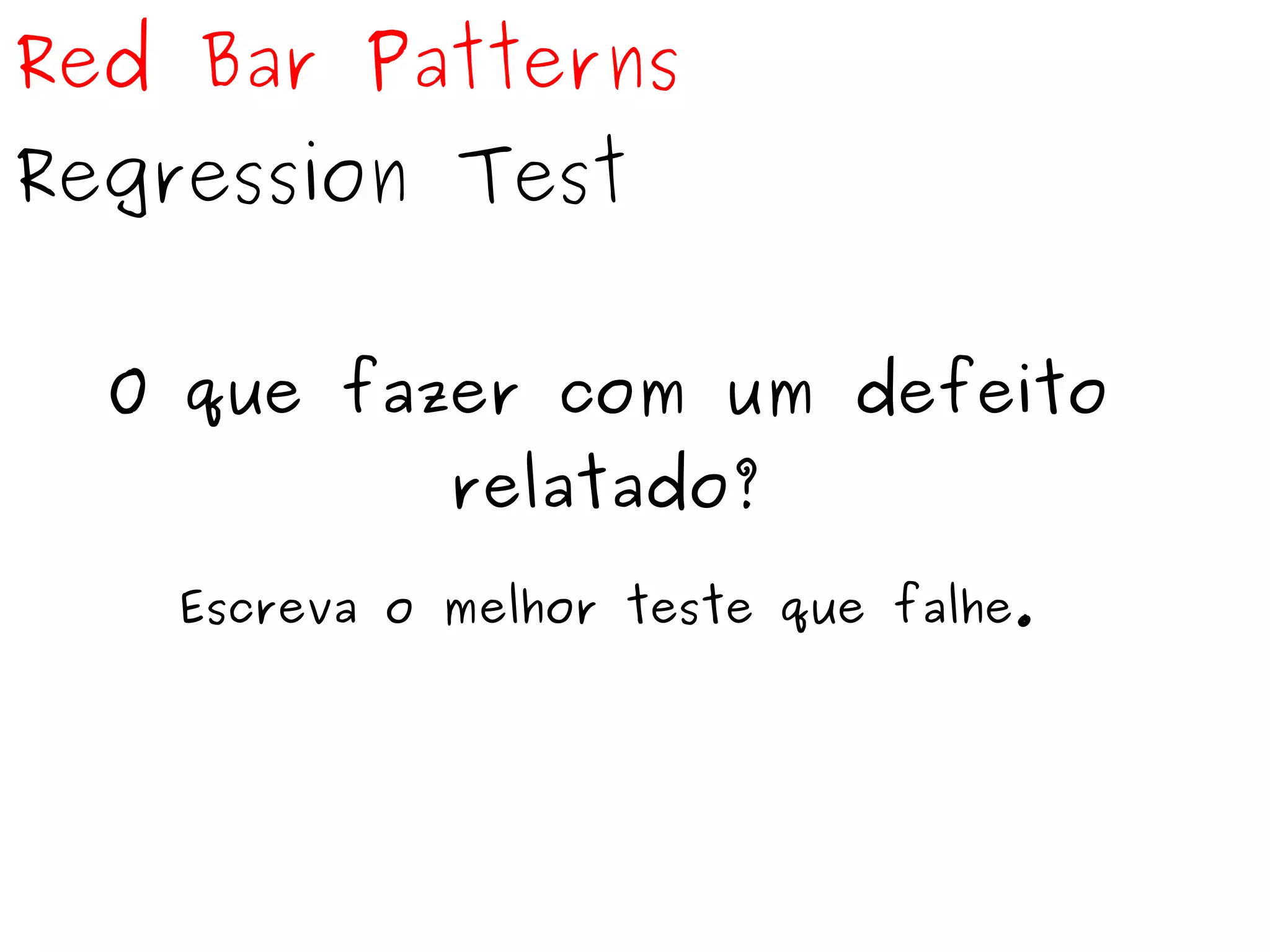 Red Bar Patterns 
Regression Test 
O que fazer com um defeito 
relatado? 
Escreva o melhor teste que falhe. 
 