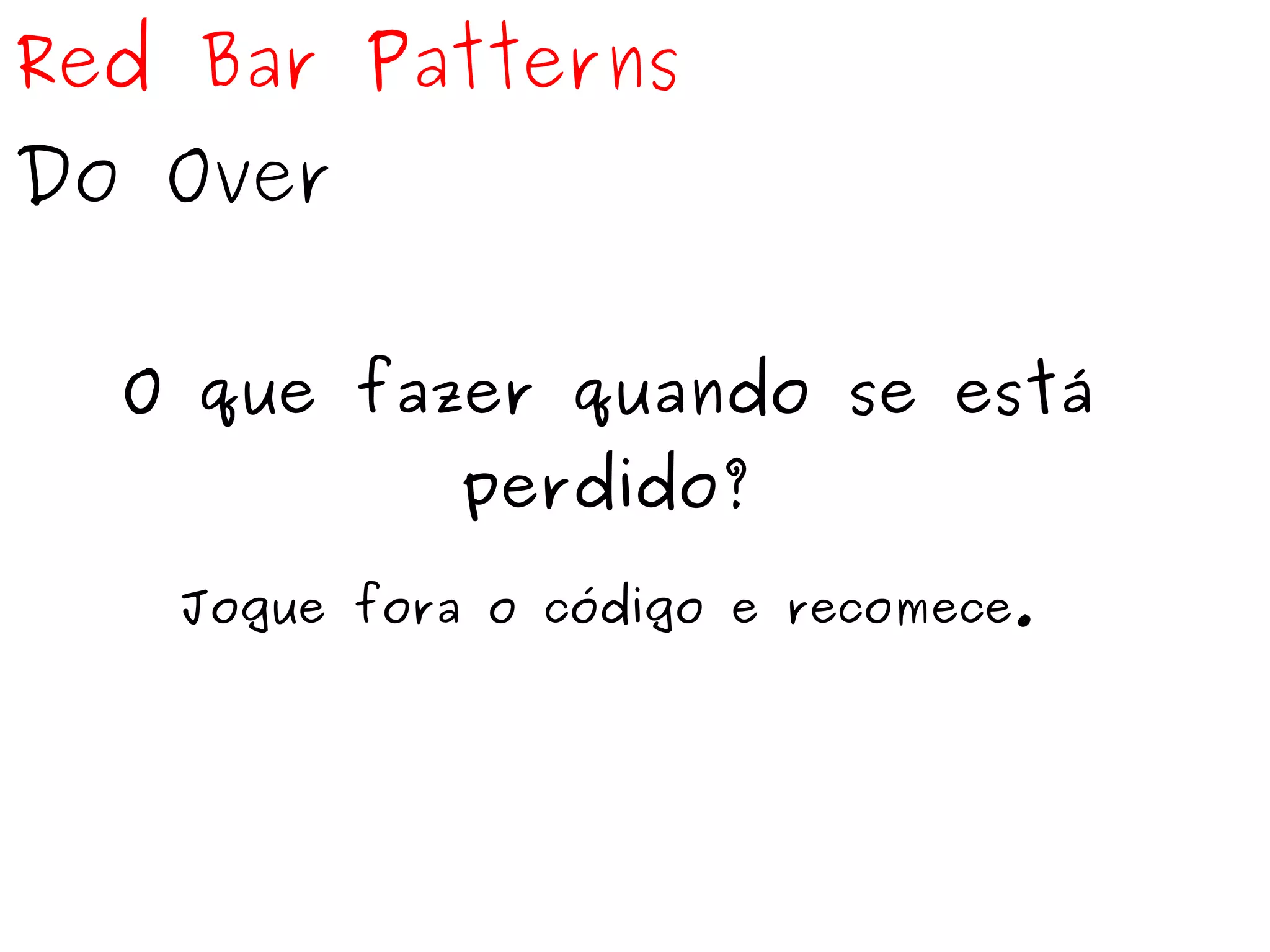 Red Bar Patterns 
Do Over 
O que fazer quando se está 
perdido? 
Jogue fora o código e recomece. 
 