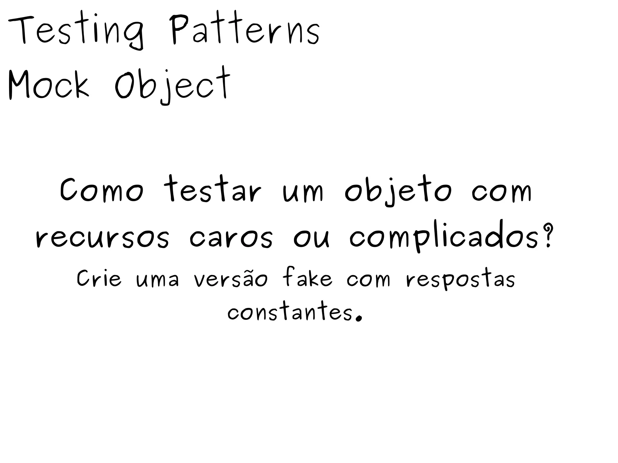 Testing Patterns 
Mock Object 
Como testar um objeto com 
recursos caros ou complicados? 
Crie uma versão fake com respostas 
constantes. 
 