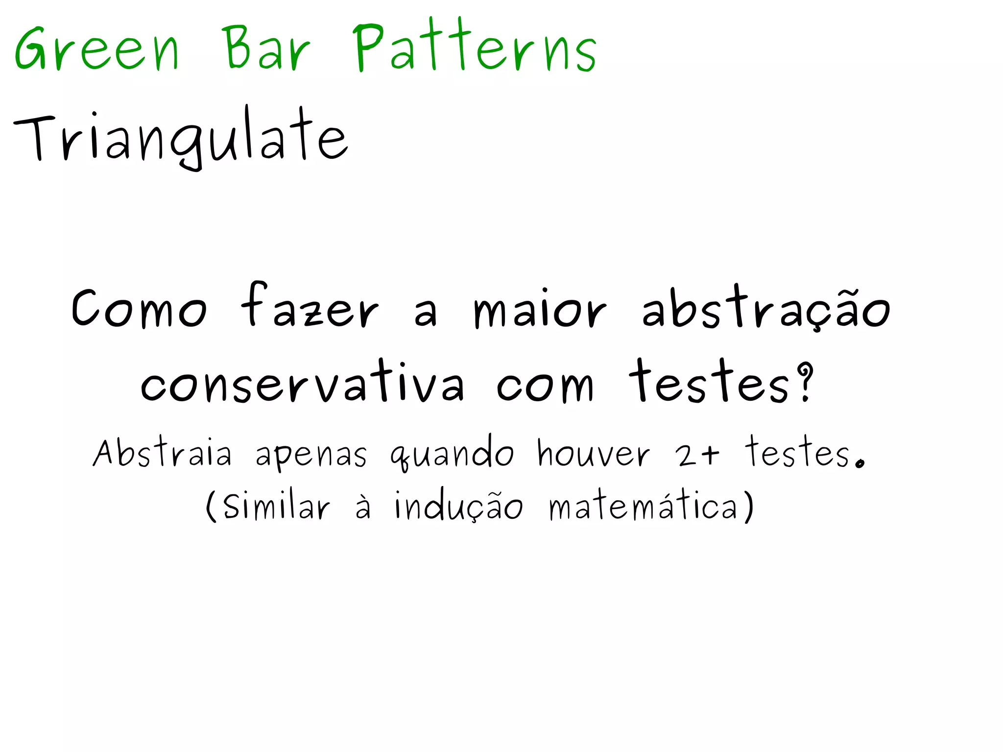 Green Bar Patterns 
Triangulate 
Como fazer a maior abstração 
conservativa com testes? 
Abstraia apenas quando houver 2+ testes. 
(Similar à indução matemática) 
 