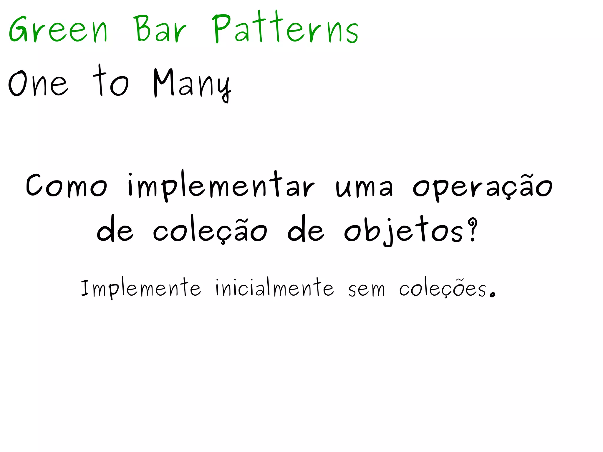 Green Bar Patterns 
One to Many 
Como implementar uma operação 
de coleção de objetos? 
Implemente inicialmente sem coleções. 
 