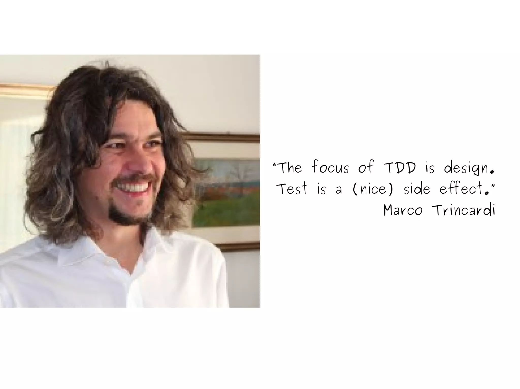 “The focus of TDD is design. 
Test is a (nice) side effect.” 
Marco Trincardi 
 