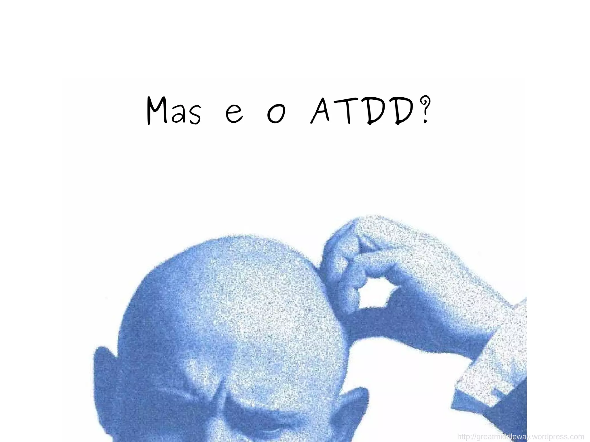 Mas e o ATDD? 
http://greatmiddleway.wordpress.com 
 