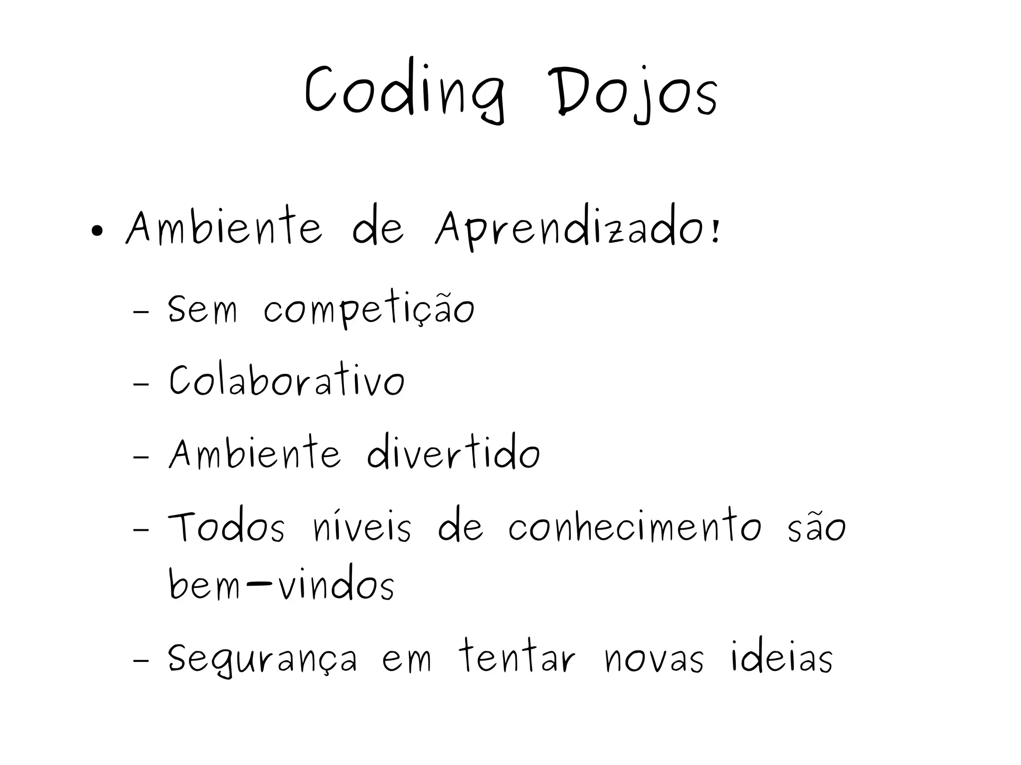 Coding Dojos 
● Ambiente de Aprendizado! 
– Sem competição 
– Colaborativo 
– Ambiente divertido 
– Todos níveis de conhecimento são 
bem-vindos 
– Segurança em tentar novas ideias 
 