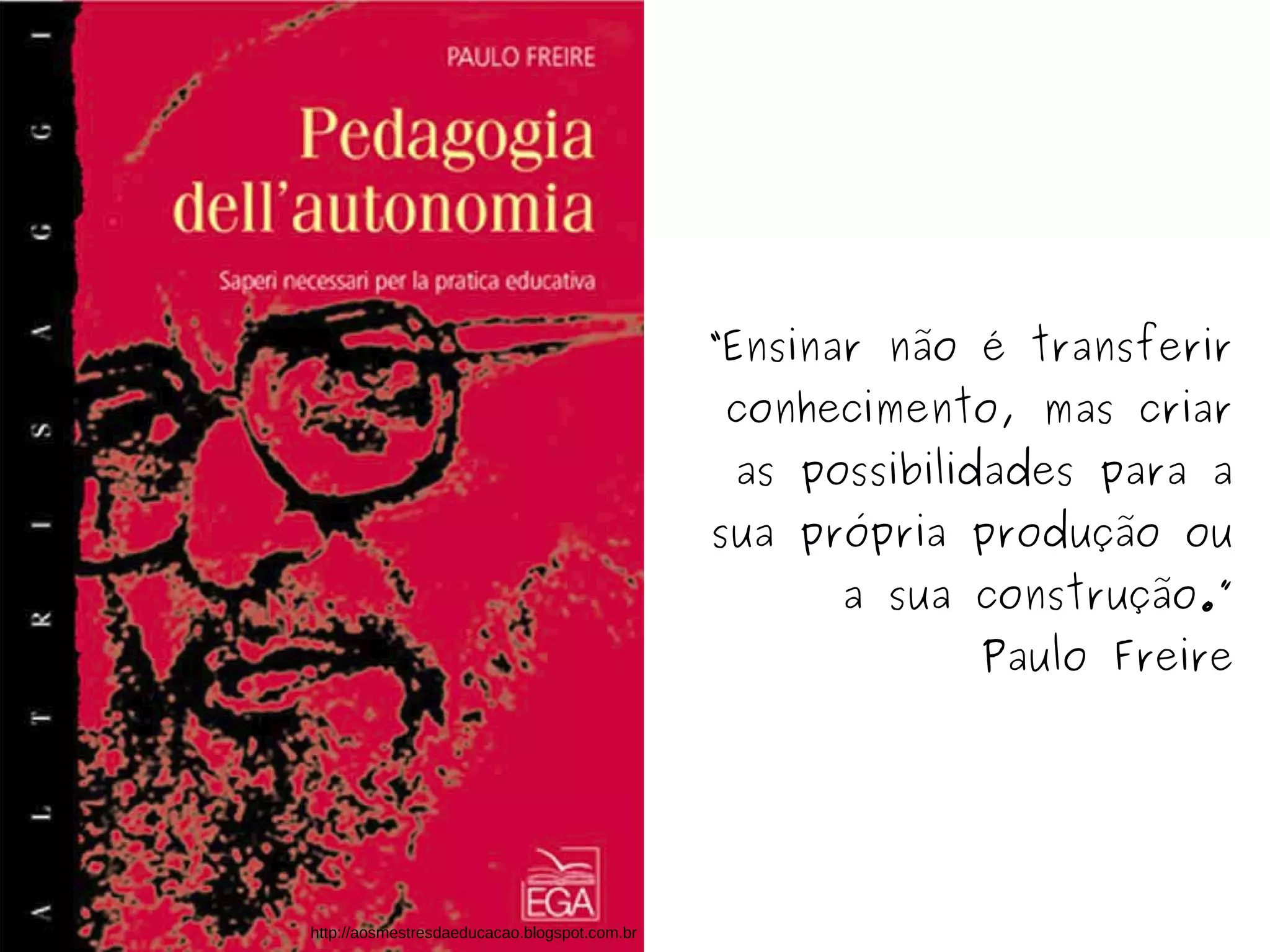 “Ensinar não é transferir 
conhecimento, mas criar 
as possibilidades para a 
sua própria produção ou 
a sua construção.” 
Paulo Freire 
http://aosmestresdaeducacao.blogspot.com.br 
 