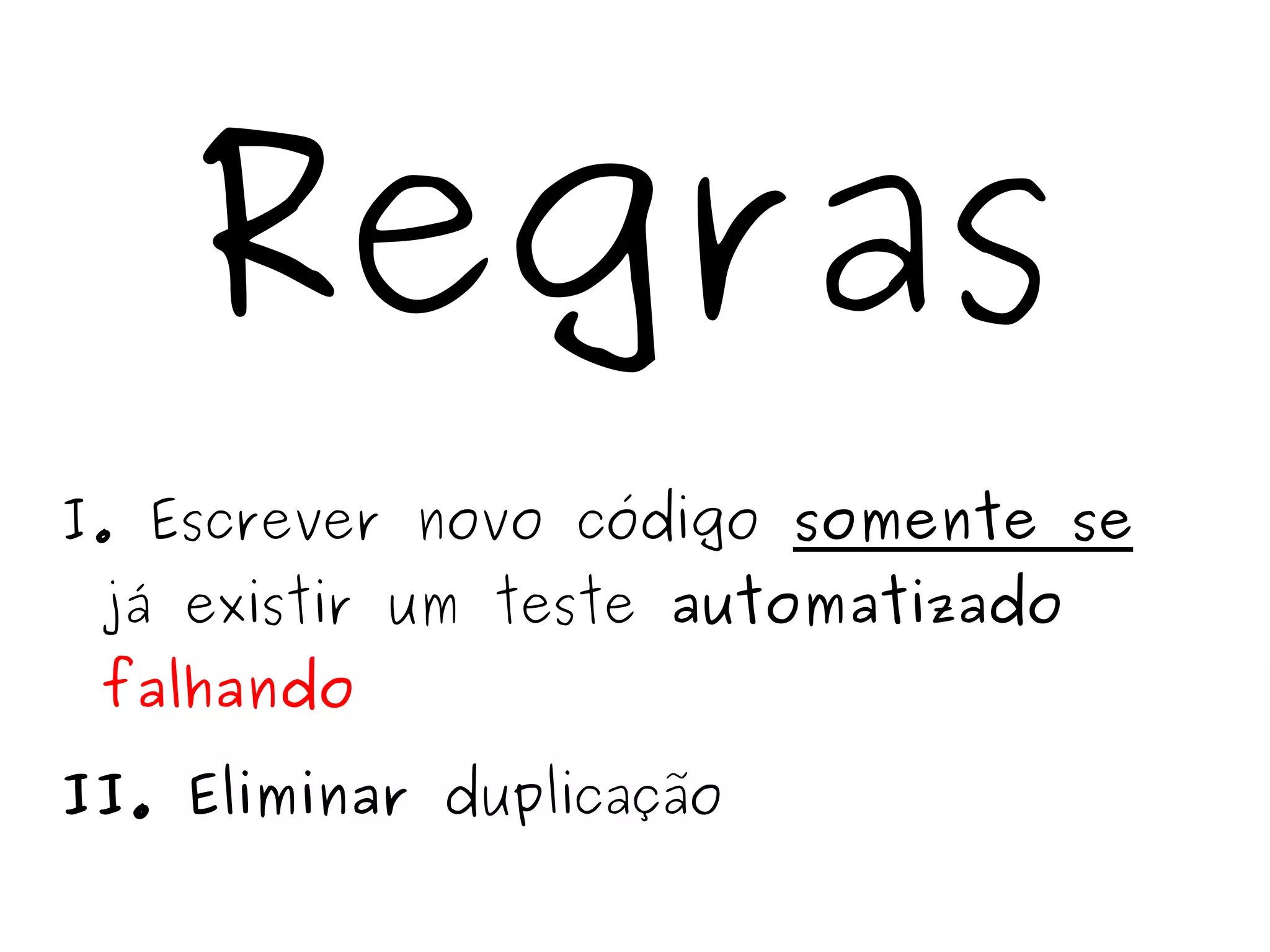 Regras 
I. Escrever novo código somente se 
já existir um teste automatizado 
falhando 
II. Eliminar duplicação 
 