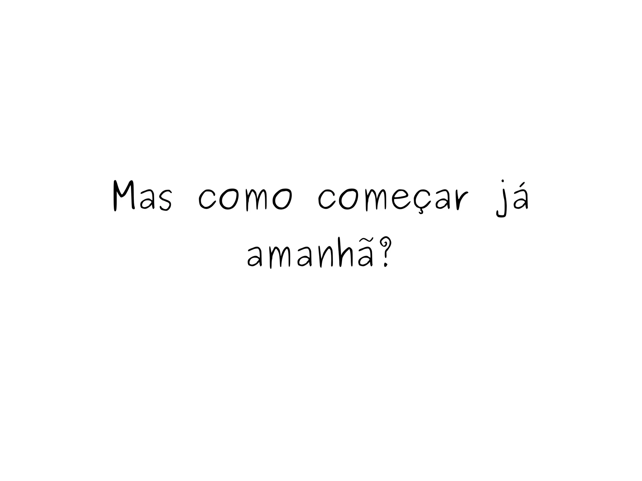 Mas como começar já 
amanhã? 
 