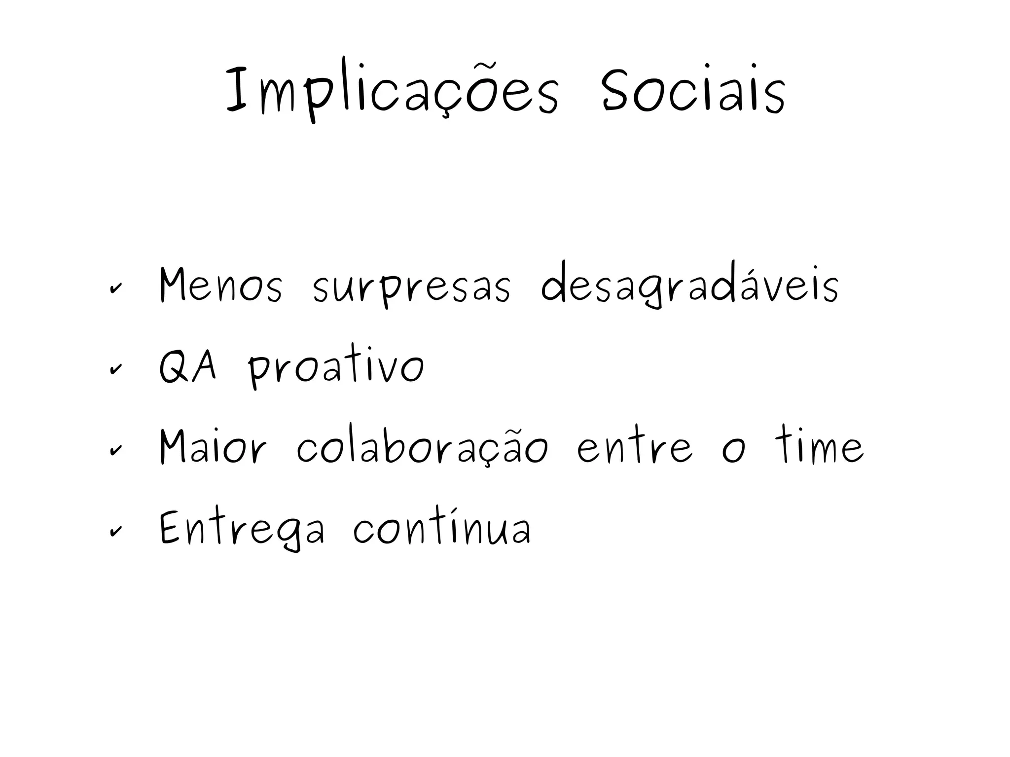 Implicações Sociais 
✔ Menos surpresas desagradáveis 
✔ QA proativo 
✔ Maior colaboração entre o time 
✔ Entrega contínua 
 