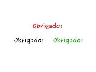Obrigado! 
Obrigado! Obrigado! 
