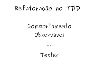Refatoração no TDD 
Comportamento 
Observável 
== 
Testes 
 