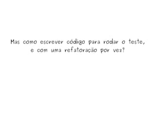 Mas como escrever código para rodar o teste, 
e com uma refatoração por vez? 
 