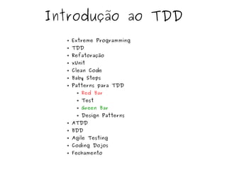 Introdução ao TDD 
➔ Extreme Programming 
➔ TDD 
➔ Refatoração 
➔ xUnit 
➔ Clean Code 
➔ Baby Steps 
➔ Patterns para TDD 
➔ Red Bar 
➔ Test 
➔ Green Bar 
➔ Design Patterns 
➔ ATDD 
➔ BDD 
➔ Agile Testing 
➔ Coding Dojos 
➔ Fechamento 
 
