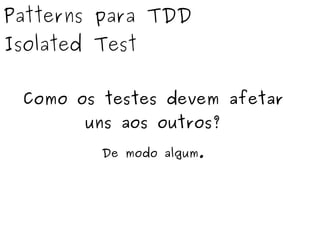 Patterns para TDD 
Isolated Test 
Como os testes devem afetar 
uns aos outros? 
De modo algum. 
 
