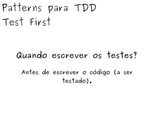Patterns para TDD 
Test First 
Quando escrever os testes? 
Antes de escrever o código (a ser 
testado). 
 