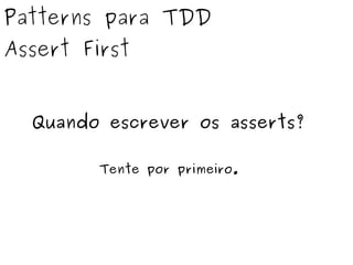 Patterns para TDD 
Assert First 
Quando escrever os asserts? 
Tente por primeiro. 
 