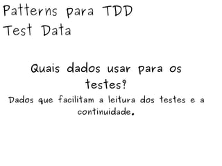 Patterns para TDD 
Test Data 
Quais dados usar para os 
testes? 
Dados que facilitam a leitura dos testes e a 
continuidade. 
 