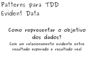 Patterns para TDD 
Evident Data 
Como representar o objetivo 
dos dados? 
Com um relacionamento evidente entre 
resultado esperado e resultado real 
 