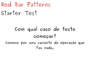 Red Bar Patterns 
Starter Test 
Com qual caso de teste 
começar? 
Comece por uma variante da operação que 
faz nada. 
 