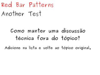 Red Bar Patterns 
Another Test 
Como manter uma discussão 
técnica fora do tópico? 
Adicione na lista e volte ao tópico original. 
 