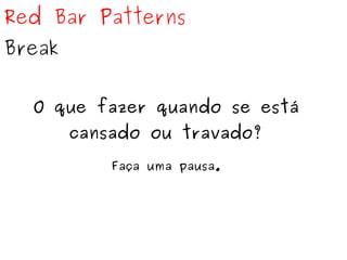 Red Bar Patterns 
Break 
O que fazer quando se está 
cansado ou travado? 
Faça uma pausa. 
 