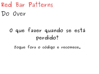 Red Bar Patterns 
Do Over 
O que fazer quando se está 
perdido? 
Jogue fora o código e recomece. 
 