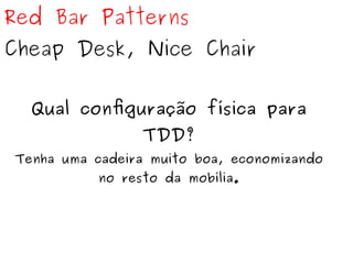 Red Bar Patterns 
Cheap Desk, Nice Chair 
Qual configuração física para 
TDD? 
Tenha uma cadeira muito boa, economizando 
no resto da mobília. 
 