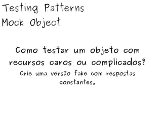 Testing Patterns 
Mock Object 
Como testar um objeto com 
recursos caros ou complicados? 
Crie uma versão fake com respostas 
constantes. 
 